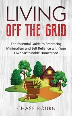 Élet a rácson kívül: The Essential Guide to Embracing Minimalism and Self Reliance with Your Own Sustainable Homestead (A minimalizmus és az önellátás alapvető útmutatója saját fenntartható tanyájával) - Living Off The Grid: The Essential Guide to Embracing Minimalism and Self Reliance with Your Own Sustainable Homestead