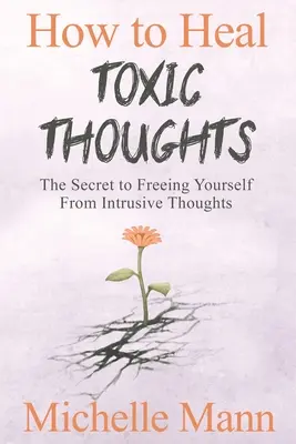 Hogyan gyógyítsuk meg a mérgező gondolatokat és állítsuk meg a negatív gondolkodást: A tolakodó gondolatoktól való megszabadulás titka - How to Heal Toxic Thoughts & Stop Negative Thinking: The Secret to Freeing Yourself from Intrusive Thoughts