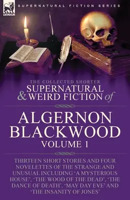 Algernon Blackwood összegyűjtött rövidebb természetfeletti és furcsa regényei: Volume 1-Thirteen Short Stories and Four Novelettes of the Strange and Unusu - The Collected Shorter Supernatural & Weird Fiction of Algernon Blackwood: Volume 1-Thirteen Short Stories and Four Novelettes of the Strange and Unusu