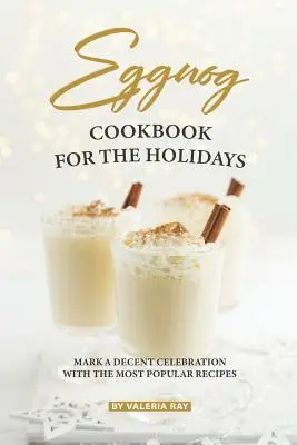 Tojáslikőr szakácskönyv az ünnepekre: Jelöljön meg egy tisztességes ünnepet a legnépszerűbb receptekkel - Eggnog Cookbook for The Holidays: Mark A Decent Celebration with The Most Popular Recipes