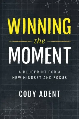 A pillanat megnyerése: Új gondolkodásmód és összpontosítás terve - Winning the Moment: A Blueprint for a New Mindset and Focus