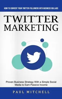 Twitter marketing: How to Convert Your Twitter Followers Into Business Dollars (Proven Business Strategy With a Simple Social Media to Ea - Twitter Marketing: How to Convert Your Twitter Followers Into Business Dollars (Proven Business Strategy With a Simple Social Media to Ea