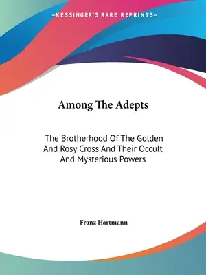 Az adeptusok között: Az Arany- és Rózsakereszt Testvériség és okkult és titokzatos hatalmuk. - Among the Adepts: The Brotherhood of the Golden and Rosy Cross and Their Occult and Mysterious Powers