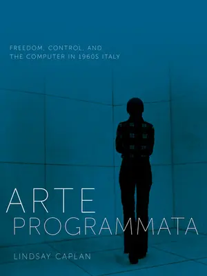 Arte Programmata: Szabadság, ellenőrzés és a számítógép az 1960-as évek Olaszországában - Arte Programmata: Freedom, Control, and the Computer in 1960s Italy