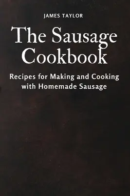 A kolbász szakácskönyve: Receptek a házi kolbász elkészítéséhez és főzéséhez - The Sausage Cookbook: Recipes for Making and Cooking with Homemade Sausage