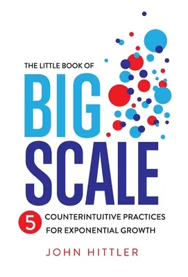 A nagy lépték kis könyve: Az exponenciális növekedés 5 ellenkező értelmű gyakorlata - The Little Book of Big Scale: 5 Counterintuitive Practices for Exponential Growth