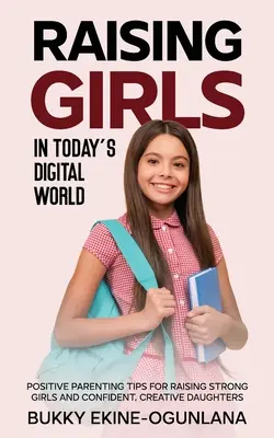 Lányok nevelése a mai digitális világban: Bizonyítottan pozitív szülői tippek a tisztelettudó, sikeres és magabiztos lányok neveléséhez - Raising Girls in Today's Digital World: Proven Positive Parenting Tips for Raising Respectful, Successful and Confident Girls