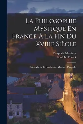 La Philosophie Mystique En France La Fin Du Xviiie Sicle: Saint-Martin Et Son Matre Martinez Pasqualis - La Philosophie Mystique En France  La Fin Du Xviiie Sicle: Saint-Martin Et Son Matre Martinez Pasqualis