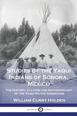 Tanulmányok a mexikói Sonora yaqui indiánjairól: A yaqui indiánok története, kultúrája és antropológiája - Studies of the Yaqui Indians of Sonora, Mexico: The History, Culture and Anthropology of the Yaqui Native Americans