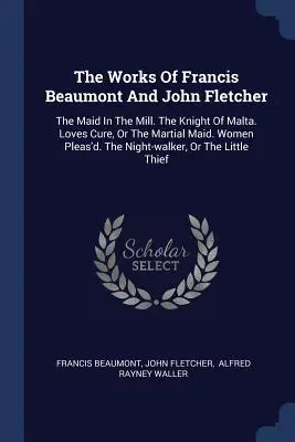 Francis Beaumont és John Fletcher művei: A szobalány a malomban. A máltai lovag. Loves Cure, avagy a harcias szobalány. Women Pleas'd. The Night- - The Works Of Francis Beaumont And John Fletcher: The Maid In The Mill. The Knight Of Malta. Loves Cure, Or The Martial Maid. Women Pleas'd. The Night-