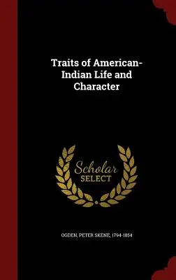 Az amerikai indián élet és jellem vonásai: Az amerikai indiánok életének és jellemének vonásai. - Traits of American-Indian Life and Character