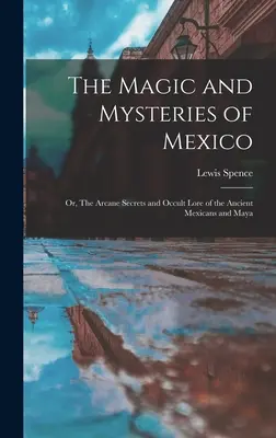 Mexikó varázslatai és rejtélyei: Vagy: Az ősi mexikóiak és a maják titkos titkai és okkult tudománya. - The Magic and Mysteries of Mexico: Or, The Arcane Secrets and Occult Lore of the Ancient Mexicans and Maya