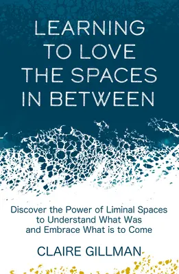 Megtanulni szeretni a köztes tereket: Fedezd fel a határterületek erejét, hogy megértsd, mi volt, és elfogadd, ami jönni fog - Learning to Love the Spaces in Between: Discover the Power of Liminal Spaces to Understand What Was and Embrace What Is to Come