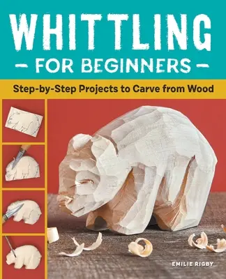 Faragás kezdőknek: Fából faragott projektek lépésről lépésre - Whittling for Beginners: Step-By-Step Projects to Carve from Wood