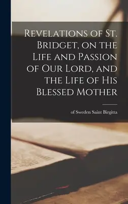 Szent Brigitta kinyilatkoztatásai: Urunk életéről és szenvedéséről, valamint Boldogasszony Anyjának életéről - Revelations of St. Bridget, on the Life and Passion of Our Lord, and the Life of His Blessed Mother