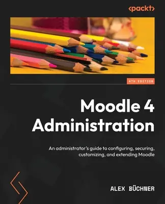 Moodle 4 Administration - Negyedik kiadás: A rendszergazda útmutatója a Moodle konfigurálásához, biztosításához, testreszabásához és kiterjesztéséhez - Moodle 4 Administration - Fourth Edition: An administrator's guide to configuring, securing, customizing, and extending Moodle