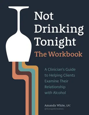 Ma este nem iszom: The Workbook: A Clinician's Guide to Helping Clients Examine Their Relationship with Alcohol - Not Drinking Tonight: The Workbook: A Clinician's Guide to Helping Clients Examine Their Relationship with Alcohol