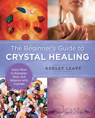 A kristálygyógyítás kezdő útmutatója: Tanulja meg, hogyan energizáljon, gyógyítson és hozzon egyensúlyt a kristályokkal - The Beginner's Guide to Crystal Healing: Learn How to Energize, Heal, and Balance with Crystals