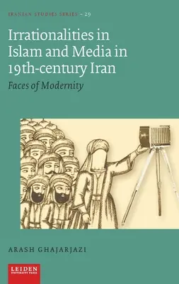 Irracionalitások az iszlámban és a médiában a tizenkilencedik századi Iránban: A modernitás arcai - Irrationalities in Islam and Media in Nineteenth-Century Iran: Faces of Modernity