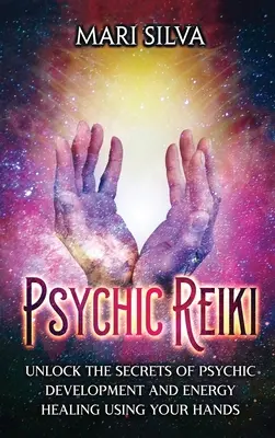 Pszichikus reiki: Fejtsd meg a pszichikus fejlődés és az energiagyógyítás titkait a kezed segítségével - Psychic Reiki: Unlock the Secrets of Psychic Development and Energy Healing Using Your Hands