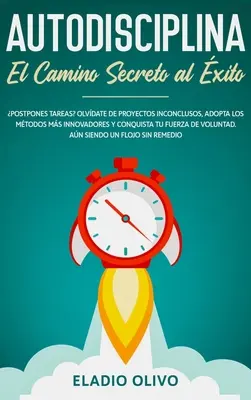 Autodisciplina: Camino secreto al xito: Postpones tareas? Olvdate de proyectos inconclusos, adopta los mtodos ms innovadores y con