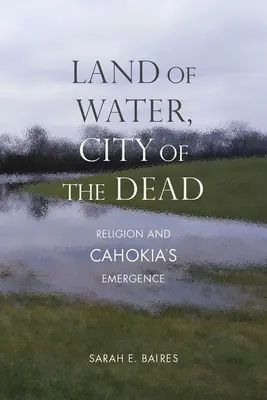 A víz földje, a holtak városa: Vallás és Cahokia kialakulása - Land of Water, City of the Dead: Religion and Cahokia's Emergence