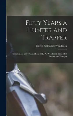 Ötven év vadász és csapdász: Woodcock, a neves vadász és csapdász tapasztalatai és megfigyelései. - Fifty Years a Hunter and Trapper: Experiences and Observations of E. N. Woodcock, the Noted Hunter and Trapper