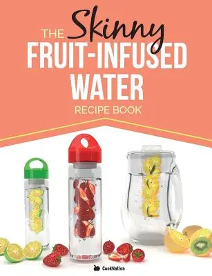 The Skinny Fruit-Infused Water Recept Book (A sovány gyümölcsökkel dúsított víz receptkönyve) - The Skinny Fruit-Infused Water Recipe Book