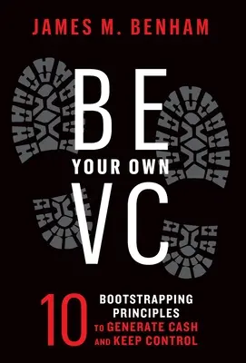 Légy a saját VC-d: 10 Bootstrapping alapelv a pénztermeléshez és az irányítás megtartásához - Be Your Own VC: 10 Bootstrapping Principles to Generate Cash and Keep Control