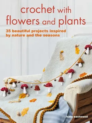 Horgolás virágokkal és növényekkel: 35 gyönyörű minta a természet és az évszakok ihletésére - Crochet with Flowers and Plants: 35 Beautiful Patterns Inspired by Nature and the Seasons