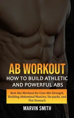 Ab Workout: Hogyan építsünk atletikus és erőteljes hasizmokat (A legjobb hasizom edzés a Core Abs erősségéért, hasizomépítés, Six-pack, - Ab Workout: How to Build Athletic and Powerful Abs (Best Abs Workout for Core Abs Strength, Building Abdominal Muscles, Six-packs,