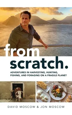 From Scratch: Kalandok a betakarítás, vadászat, halászat és gyűjtögetés terén egy törékeny bolygón - From Scratch: Adventures in Harvesting, Hunting, Fishing, and Foraging on a Fragile Planet