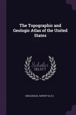 The Topographic and Geologic Atlas of the United States (The Topographic and Geologic Atlas of the United States (Geological Survey (U S. ).) - The Topographic and Geologic Atlas of the United States (Geological Survey (U S. ).)