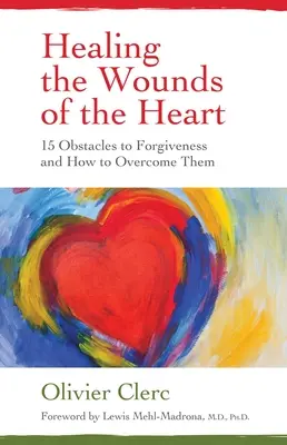 A szív sebeinek gyógyítása: A megbocsátás 15 akadálya és hogyan győzzük le őket - Healing the Wounds of the Heart: 15 Obstacles to Forgiveness and How to Overcome Them