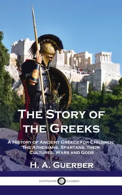 A görögök története: Az ókori Görögország története gyermekeknek; az athéniak, spártaiak, kultúrájuk, háborúik és isteneik - Story of the Greeks: A History of Ancient Greece for Children; the Athenians, Spartans, their Cultures, Wars and Gods