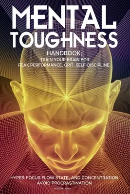 Mental Toughness Handbook; Train Your Brain For Peak Performance, Grit, Self-Discipline, Hyper-Focus Flow State, and Concentration, A Procrastinat elkerüléséhez. - Mental Toughness Handbook; Train Your Brain For Peak Performance, Grit, Self-Discipline, Hyper-Focus Flow State, and Concentration, Avoid Procrastinat