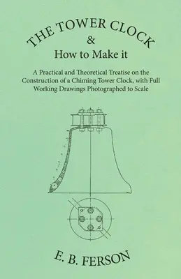 A toronyóra és hogyan kell elkészíteni - Gyakorlati és elméleti értekezés a harangozó toronyóra építéséről, teljes munkarajzokkal Pho - The Tower Clock and How to Make it - A Practical and Theoretical Treatise on the Construction of a Chiming Tower Clock, with Full Working Drawings Pho