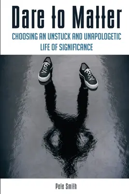 Dare to Matter to Matter: A megingathatatlan és bocsánatkérés nélküli, jelentőségteljes élet választása - Dare to Matter: Choosing an Unstuck and Unapologetic Life of Significance