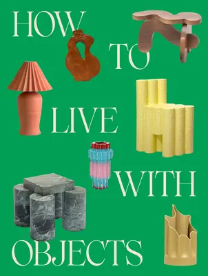 Hogyan éljünk a tárgyakkal: A Guide to More Meaningful Interiors (Útmutató a tartalmasabb belső terekhez) - How to Live with Objects: A Guide to More Meaningful Interiors