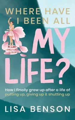 Hol voltam egész életemben: Hogyan nőttem fel végre egy életnyi helytállás, feladás és kussolás után? - Where Have I Been All My Life?: How I Finally grew up after a life of putting up, giving up and shutting up