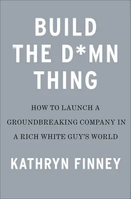 Build the Damn Thing Thing: Hogyan indítsunk sikeres vállalkozást, ha nem vagyunk gazdag fehér fickó - Build the Damn Thing: How to Start a Successful Business If You're Not a Rich White Guy