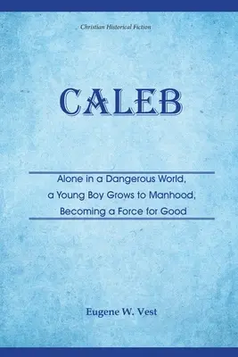 Caleb: Egyedül egy veszélyes világban, egy fiatal fiú férfivá válik, és a jó erejévé válik - Caleb: Alone in a Dangerous World, a Young Boy Grows to Manhood, Becoming a Force for Good