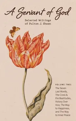 Isten szolgája: Fulton J. Sheen válogatott írásai: Második kötet: A hét utolsó szó, A kereszt és a boldogságok, Győzelem a bűn felett, - A Servant of God: Selected Writings of Fulton J. Sheen: Volume Two: The Seven Last Words, The Cross & the Beatitudes, Victory Over Vice,