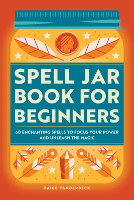 Varázsigés tégelykönyv kezdőknek: 60 varázslatos varázslat az erő összpontosításához és a varázslat felszabadításához - Spell Jar Book for Beginners: 60 Enchanting Spells to Focus Your Power and Unleash the Magic