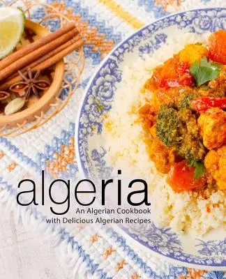 Algéria: Algériai szakácskönyv ízletes algériai receptekkel (2. kiadás) - Algeria: An Algerian Cookbook with Delicious Algerian Recipes (2nd Edition)