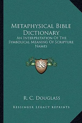 Metafizikai bibliai szótár: A szentírási nevek szimbolikus jelentésének értelmezése - Metaphysical Bible Dictionary: An Interpretation of the Symbolical Meaning of Scripture Names