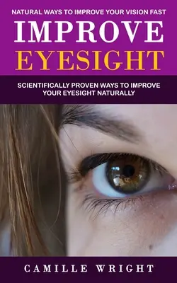 Improve Eyesight: Természetes módok a látás gyors javítására (Tudományosan bizonyított módok a látás természetes javítására) - Improve Eyesight: Natural Ways to Improve Your Vision Fast (Scientifically Proven Ways to Improve Your Eyesight Naturally)