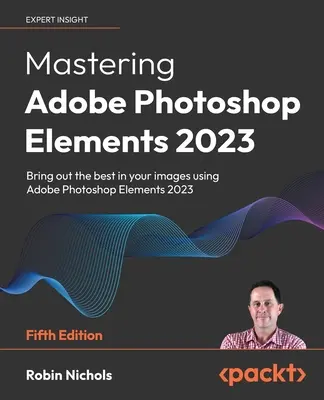 Mastering Adobe Photoshop Elements 2023 - Ötödik kiadás: Hozza ki a legjobbat a képeiből a Photoshop Elements 2023 segítségével - Mastering Adobe Photoshop Elements 2023 - Fifth Edition: Bring out the best in your images using Photoshop Elements 2023