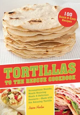 Tortillák a megmentő szakácskönyvhöz: Ínycsiklandó rágcsálnivalók, ínycsiklandozó ételek és finom desszertek - mind a csodálatos tortillával készültek. - Tortillas to the Rescue Cookbook: Scrumptious Snacks, Mouth-Watering Meals and Delicious Desserts--All Made with the Amazing Tortilla