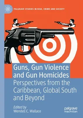 Fegyverek, fegyveres erőszak és fegyveres gyilkosságok: A karibi térség, a globális dél és a világ más részeinek perspektívái - Guns, Gun Violence and Gun Homicides: Perspectives from the Caribbean, Global South and Beyond